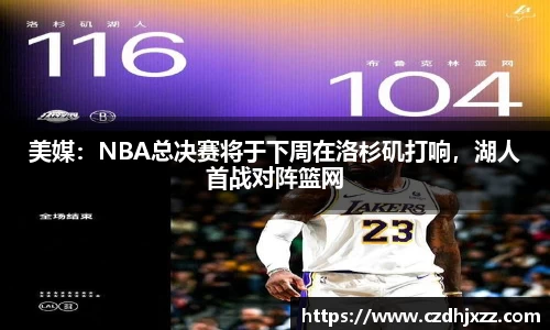 美媒：NBA总决赛将于下周在洛杉矶打响，湖人首战对阵篮网